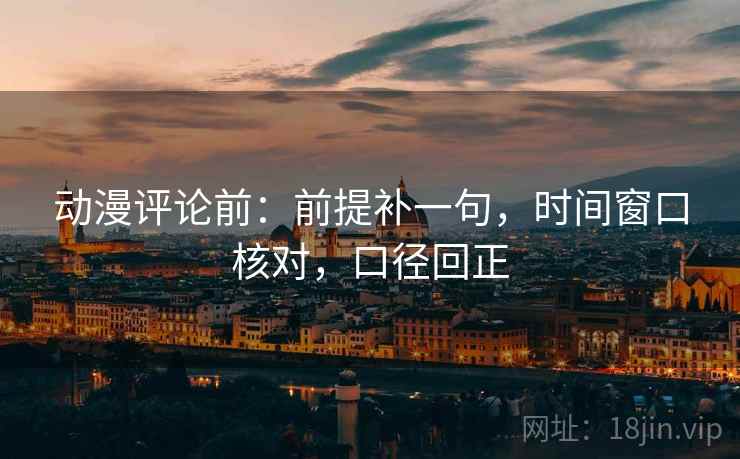 动漫评论前：前提补一句，时间窗口核对，口径回正