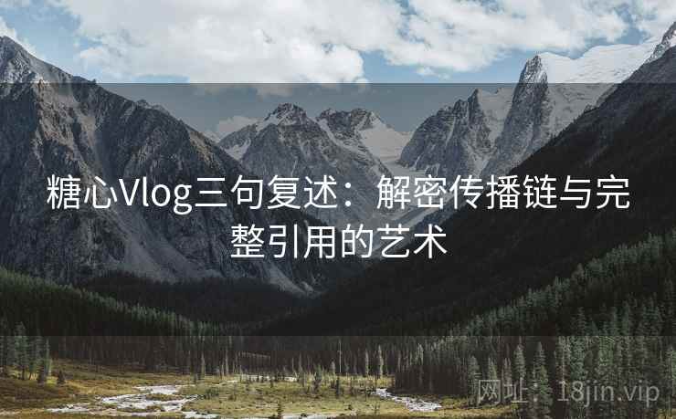 糖心Vlog三句复述:解密传播链与完整引用的艺术 糖心Vlog三句复述:解密传播链与完整引用的艺术