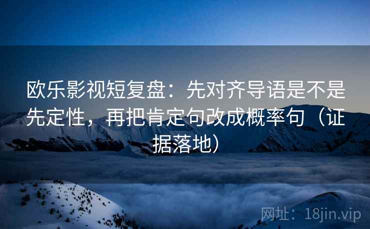 欧乐影视短复盘：先对齐导语是不是先定性，再把肯定句改成概率句（证据落地）