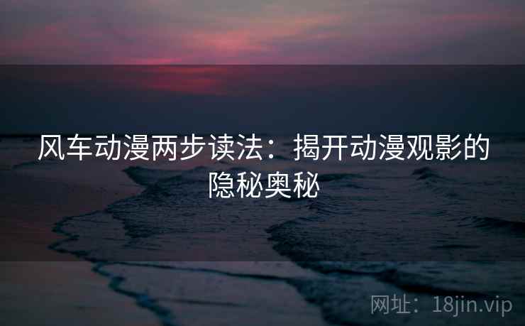 风车动漫两步读法：揭开动漫观影的隐秘奥秘