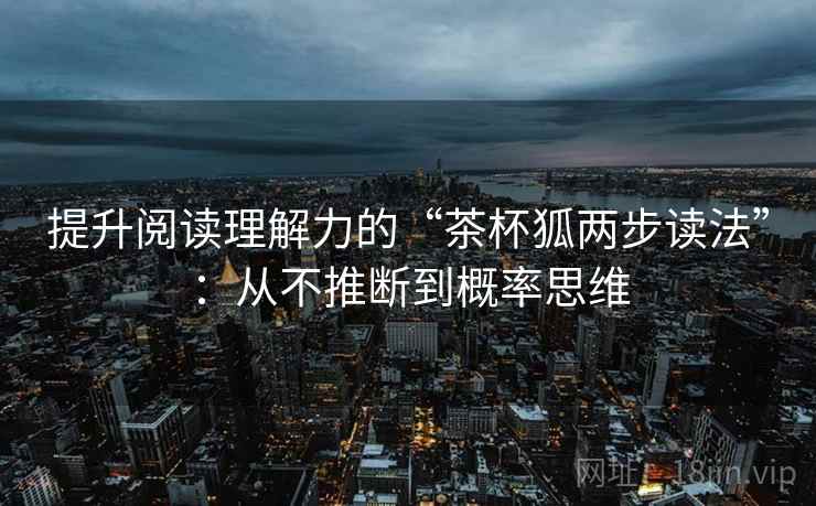 提升阅读理解力的“茶杯狐两步读法”:从不推断到概率思维 提升阅读理解力的“茶杯狐两步读法”:从不推断到概率思维