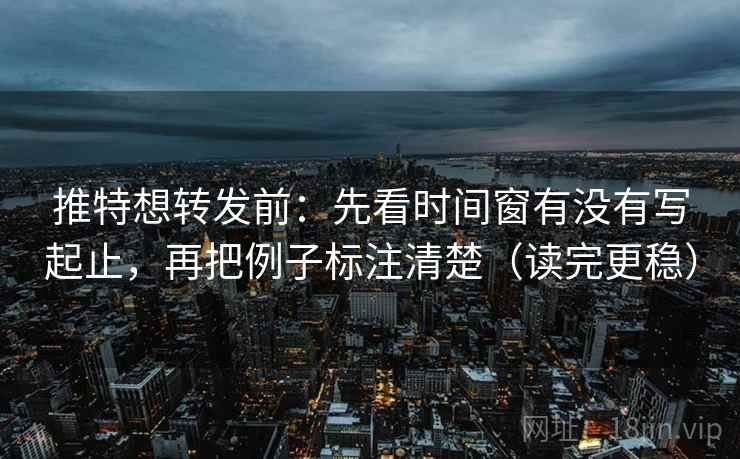 推特想转发前：先看时间窗有没有写起止，再把例子标注清楚（读完更稳）