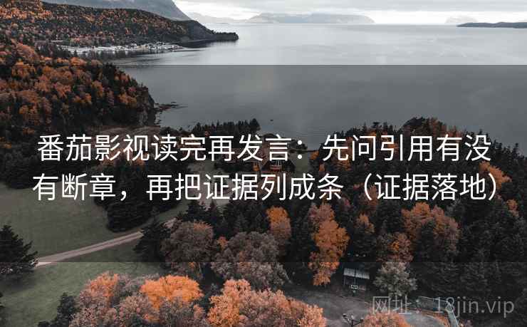 番茄影视读完再发言:先问引用有没有断章,再把证据列成条(证据落地) 番茄影视读完再发言:先问引用有没有断章,再把证据列成条(证据落地)