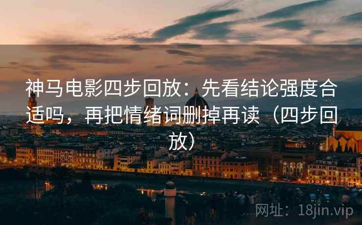 神马电影四步回放:先看结论强度合适吗,再把情绪词删掉再读(四步回放) 神马电影四步回放:先看结论强度合适吗,再把情绪词删掉再读(四步回放)