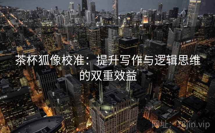 茶杯狐像校准:提升写作与逻辑思维的双重效益 茶杯狐像校准:提升写作与逻辑思维的双重效益
