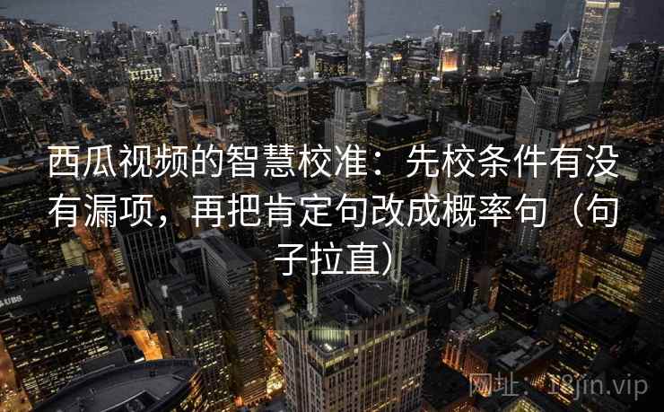 西瓜视频的智慧校准:先校条件有没有漏项,再把肯定句改成概率句(句子拉直) 西瓜视频的智慧校准:先校条件有没有漏项,再把肯定句改成概率句(句子拉直)