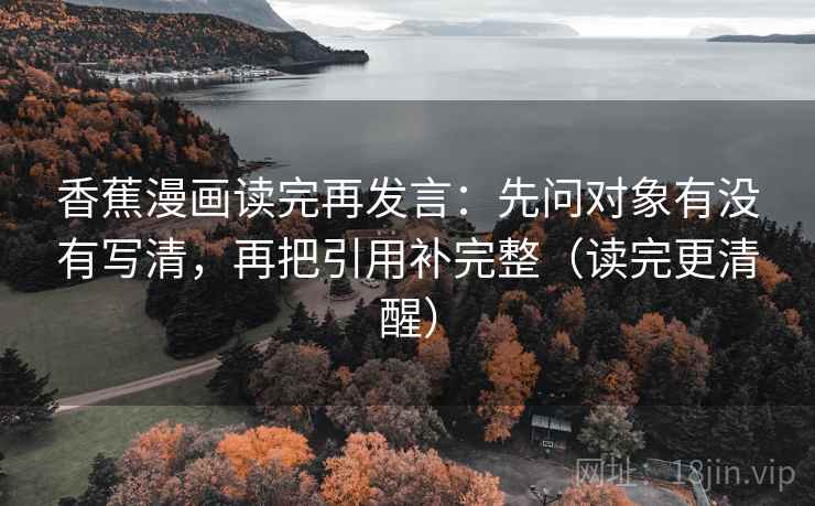 香蕉漫画读完再发言：先问对象有没有写清，再把引用补完整（读完更清醒）