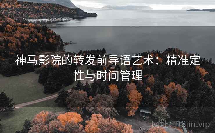神马影院的转发前导语艺术:精准定性与时间管理 神马影院的转发前导语艺术:精准定性与时间管理