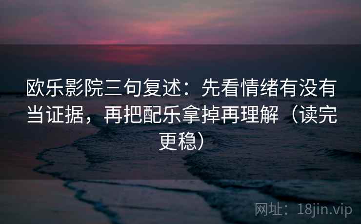欧乐影院三句复述:先看情绪有没有当证据,再把配乐拿掉再理解(读完更稳) 欧乐影院三句复述:先看情绪有没有当证据,再把配乐拿掉再理解(读完更稳)