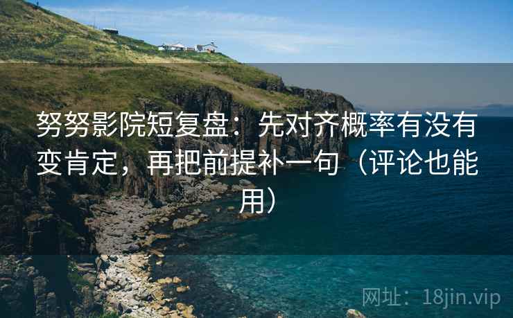 努努影院短复盘:先对齐概率有没有变肯定,再把前提补一句(评论也能用) 努努影院短复盘:先对齐概率有没有变肯定,再把前提补一句(评论也能用)