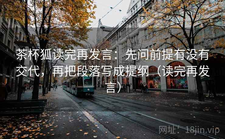 茶杯狐读完再发言:先问前提有没有交代,再把段落写成提纲(读完再发言) 茶杯狐读完再发言:先问前提有没有交代,再把段落写成提纲(读完再发言)