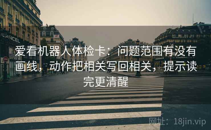 爱看机器人体检卡：问题范围有没有画线，动作把相关写回相关，提示读完更清醒