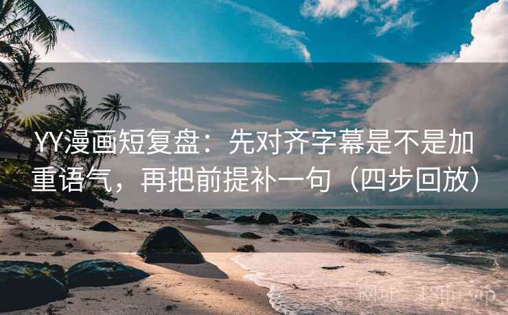 YY漫画短复盘：先对齐字幕是不是加重语气，再把前提补一句（四步回放）
