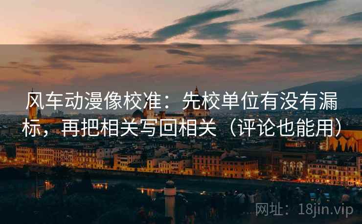 风车动漫像校准：先校单位有没有漏标，再把相关写回相关（评论也能用）