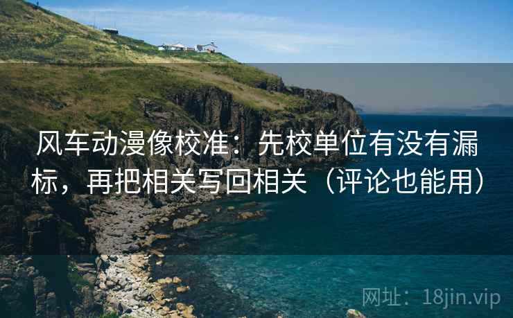 风车动漫像校准：先校单位有没有漏标，再把相关写回相关（评论也能用）