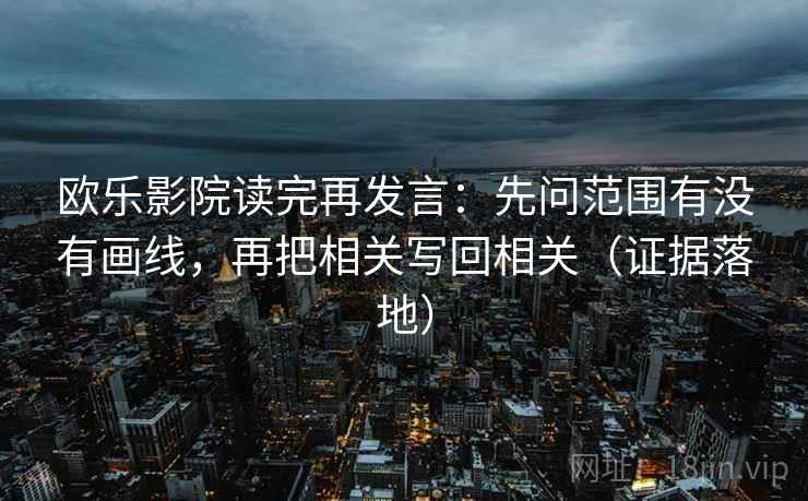欧乐影院读完再发言：先问范围有没有画线，再把相关写回相关（证据落地）