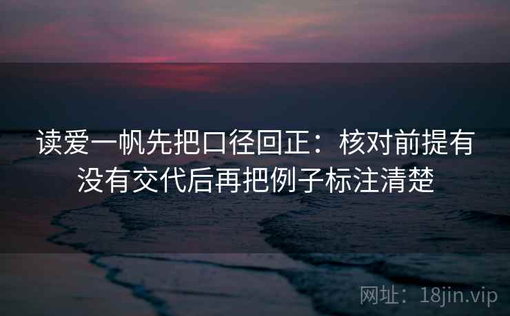 读爱一帆先把口径回正：核对前提有没有交代后再把例子标注清楚