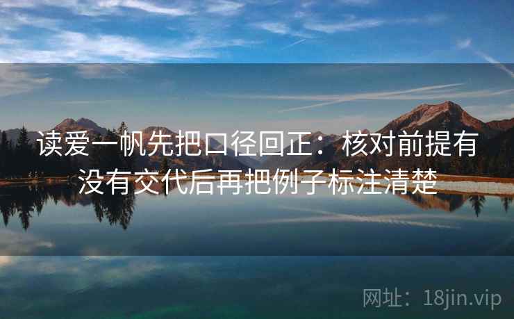 读爱一帆先把口径回正：核对前提有没有交代后再把例子标注清楚