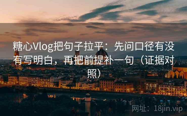 糖心Vlog把句子拉平：先问口径有没有写明白，再把前提补一句（证据对照）