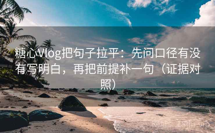 糖心Vlog把句子拉平：先问口径有没有写明白，再把前提补一句（证据对照）