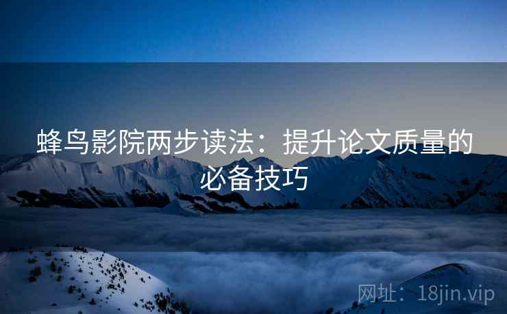 蜂鸟影院两步读法：提升论文质量的必备技巧