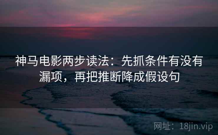 神马电影两步读法：先抓条件有没有漏项，再把推断降成假设句