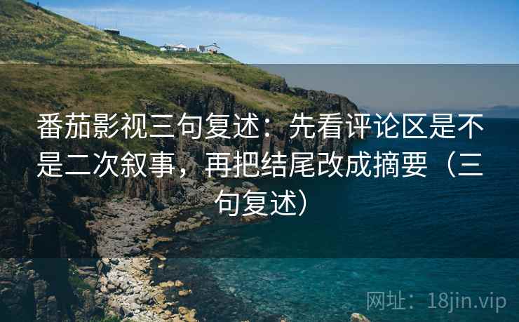 番茄影视三句复述：先看评论区是不是二次叙事，再把结尾改成摘要（三句复述）