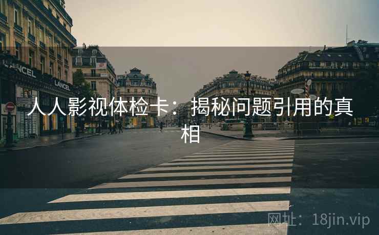 人人影视体检卡:揭秘问题引用的真相 人人影视体检卡:揭秘问题引用的真相