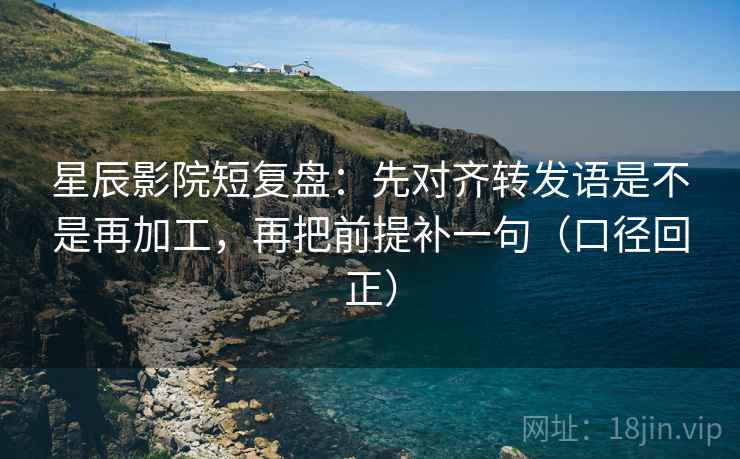 星辰影院短复盘：先对齐转发语是不是再加工，再把前提补一句（口径回正）