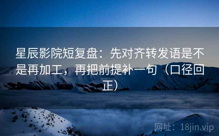 星辰影院短复盘：先对齐转发语是不是再加工，再把前提补一句（口径回正）