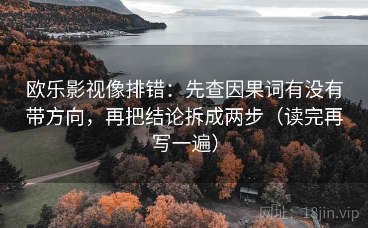 欧乐影视像排错:先查因果词有没有带方向,再把结论拆成两步(读完再写一遍) 欧乐影视像排错:先查因果词有没有带方向,再把结论拆成两步(读完再写一遍)