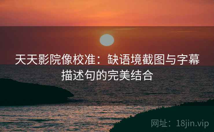 天天影院像校准:缺语境截图与字幕描述句的完美结合 天天影院像校准:缺语境截图与字幕描述句的完美结合