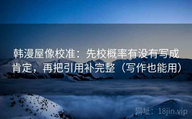 韩漫屋像校准:先校概率有没有写成肯定,再把引用补完整(写作也能用) 韩漫屋像校准:先校概率有没有写成肯定,再把引用补完整(写作也能用)