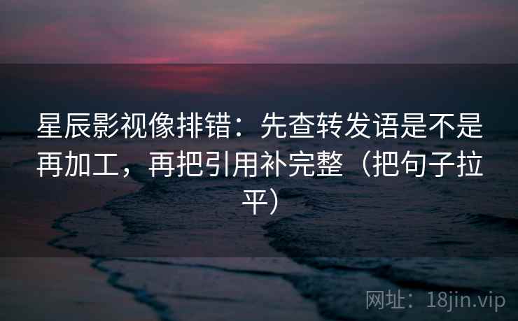 星辰影视像排错:先查转发语是不是再加工,再把引用补完整(把句子拉平) 星辰影视像排错:先查转发语是不是再加工,再把引用补完整(把句子拉平)