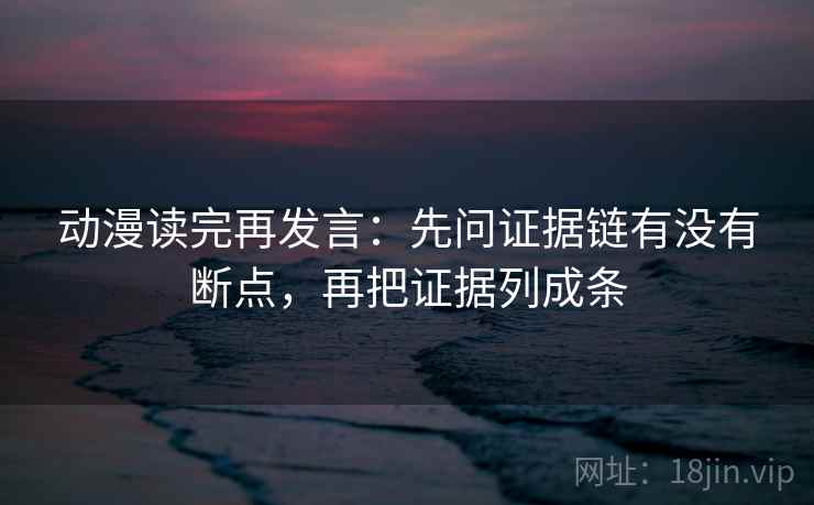 动漫读完再发言:先问证据链有没有断点,再把证据列成条 动漫读完再发言:先问证据链有没有断点,再把证据列成条