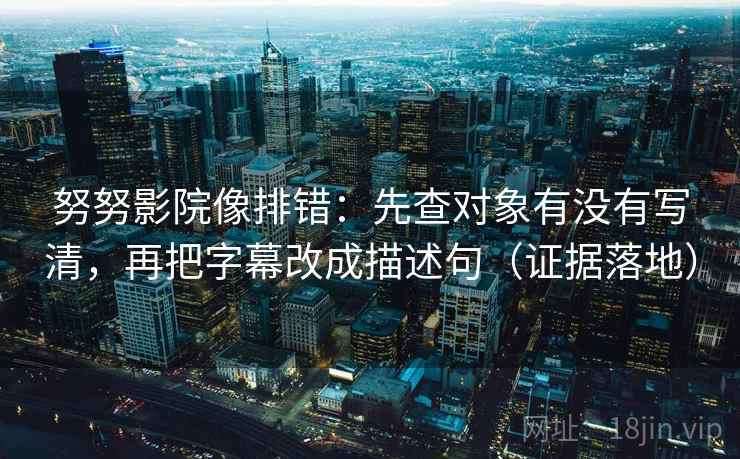 努努影院像排错:先查对象有没有写清,再把字幕改成描述句(证据落地) 努努影院像排错:先查对象有没有写清,再把字幕改成描述句(证据落地)
