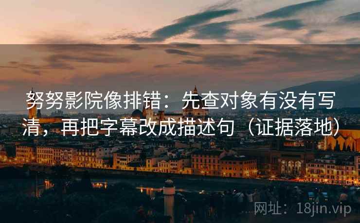 努努影院像排错:先查对象有没有写清,再把字幕改成描述句(证据落地) 努努影院像排错:先查对象有没有写清,再把字幕改成描述句(证据落地)