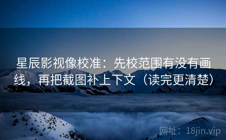 星辰影视像校准:先校范围有没有画线,再把截图补上下文(读完更清楚) 星辰影视像校准:先校范围有没有画线,再把截图补上下文(读完更清楚)