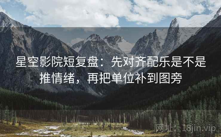 星空影院短复盘:先对齐配乐是不是推情绪,再把单位补到图旁 星空影院短复盘:先对齐配乐是不是推情绪,再把单位补到图旁