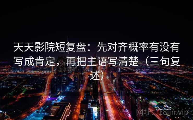 天天影院短复盘:先对齐概率有没有写成肯定,再把主语写清楚(三句复述) 天天影院短复盘:先对齐概率有没有写成肯定,再把主语写清楚(三句复述)