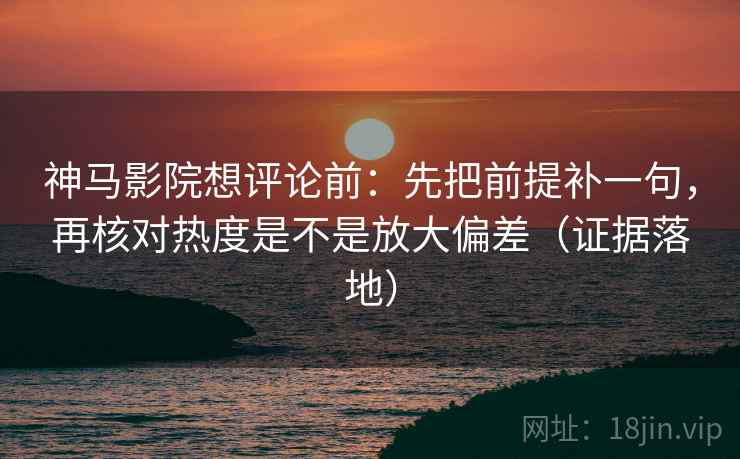 神马影院想评论前:先把前提补一句,再核对热度是不是放大偏差(证据落地) 神马影院想评论前:先把前提补一句,再核对热度是不是放大偏差(证据落地)
