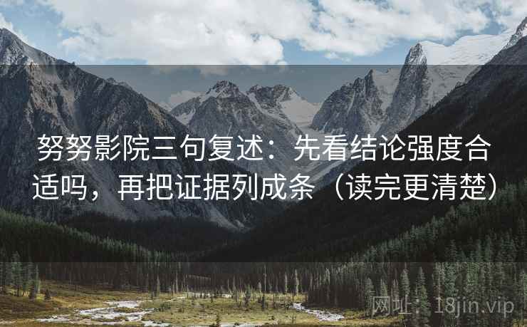 努努影院三句复述:先看结论强度合适吗,再把证据列成条(读完更清楚) 努努影院三句复述:先看结论强度合适吗,再把证据列成条(读完更清楚)
