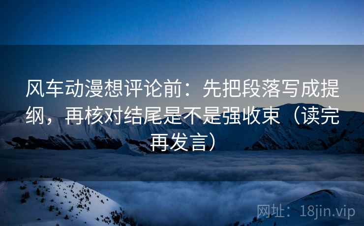 风车动漫想评论前:先把段落写成提纲,再核对结尾是不是强收束(读完再发言) 风车动漫想评论前:先把段落写成提纲,再核对结尾是不是强收束(读完再发言)