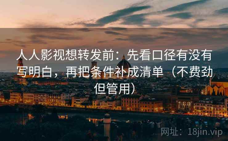 人人影视想转发前:先看口径有没有写明白,再把条件补成清单(不费劲但管用) 人人影视想转发前:先看口径有没有写明白,再把条件补成清单(不费劲但管用)