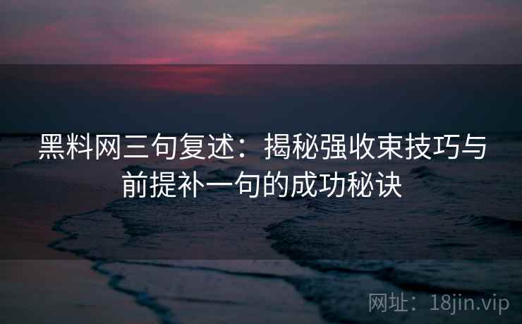 黑料网三句复述:揭秘强收束技巧与前提补一句的成功秘诀 黑料网三句复述:揭秘强收束技巧与前提补一句的成功秘诀