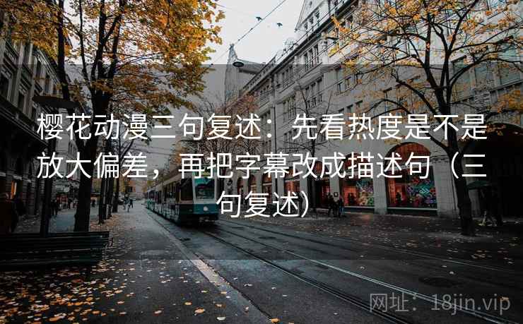 樱花动漫三句复述:先看热度是不是放大偏差,再把字幕改成描述句(三句复述) 樱花动漫三句复述:先看热度是不是放大偏差,再把字幕改成描述句(三句复述)