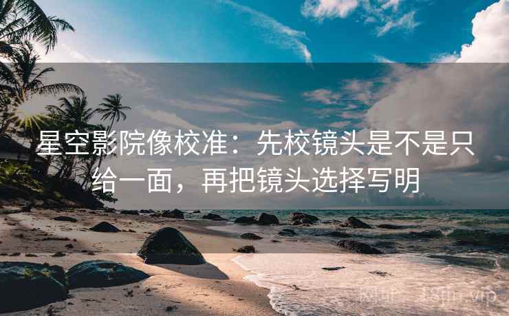 星空影院像校准:先校镜头是不是只给一面,再把镜头选择写明 星空影院像校准:先校镜头是不是只给一面,再把镜头选择写明