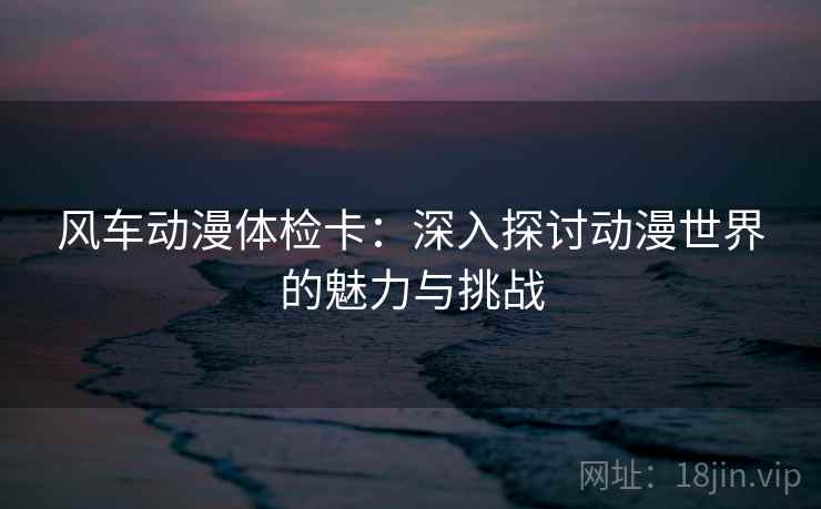 风车动漫体检卡:深入探讨动漫世界的魅力与挑战 风车动漫体检卡:深入探讨动漫世界的魅力与挑战