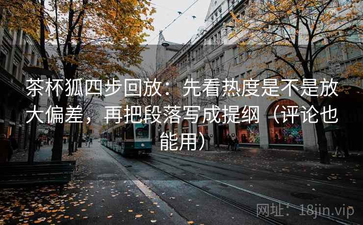 茶杯狐四步回放：先看热度是不是放大偏差，再把段落写成提纲（评论也能用）