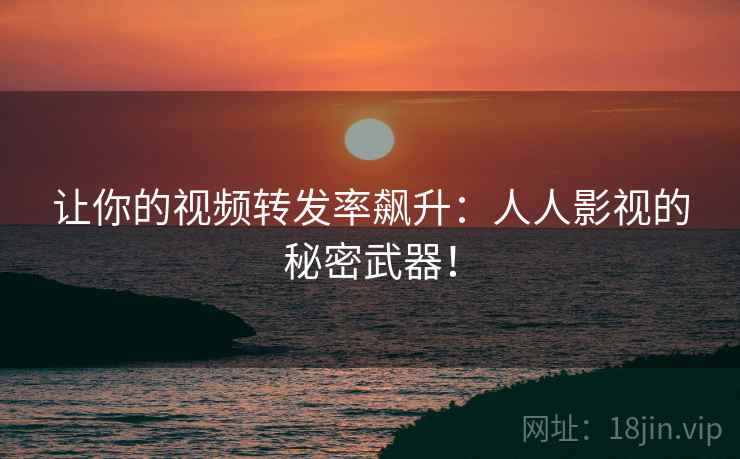 让你的视频转发率飙升:人人影视的秘密武器! 让你的视频转发率飙升:人人影视的秘密武器!